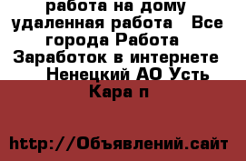 работа на дому, удаленная работа - Все города Работа » Заработок в интернете   . Ненецкий АО,Усть-Кара п.